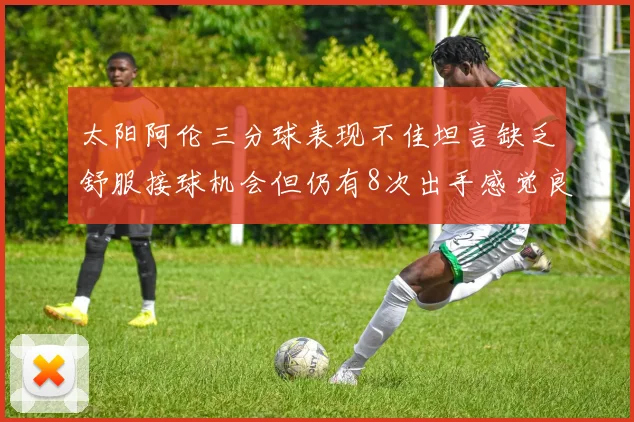 太阳阿伦三分球表现不佳坦言缺乏舒服接球机会但仍有8次出手感觉良好