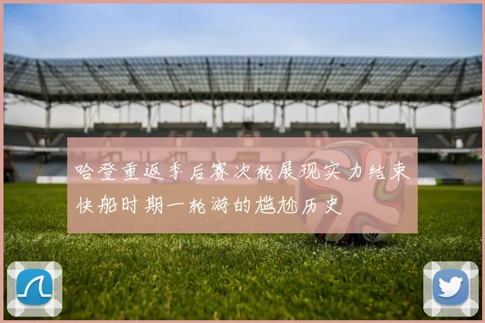 哈登重返季后赛次轮展现实力结束快船时期一轮游的尴尬历史
