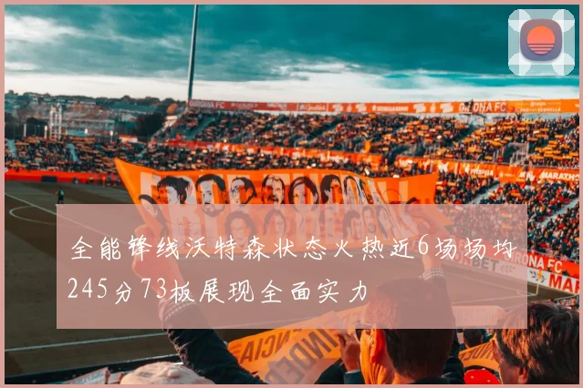 全能锋线沃特森状态火热近6场场均245分73板展现全面实力