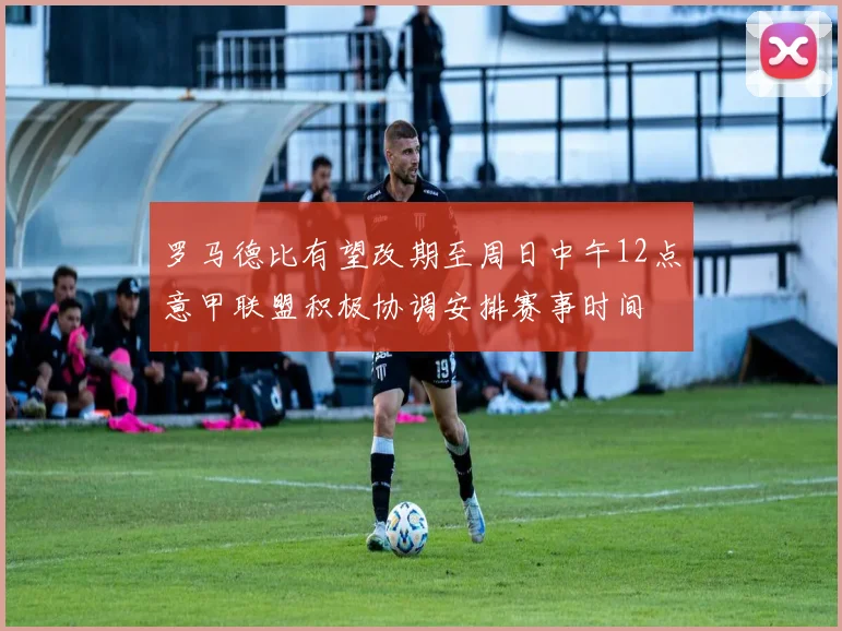 罗马德比有望改期至周日中午12点意甲联盟积极协调安排赛事时间