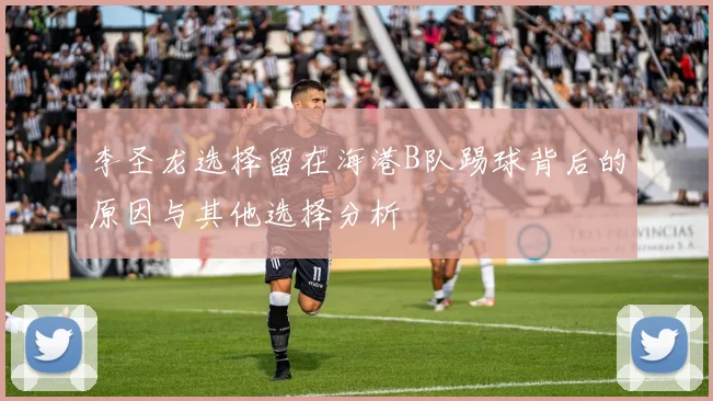 李圣龙选择留在海港B队踢球背后的原因与其他选择分析