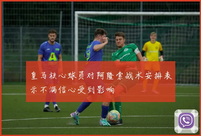 皇马核心球员对阿隆索战术安排表示不满信心受到影响
