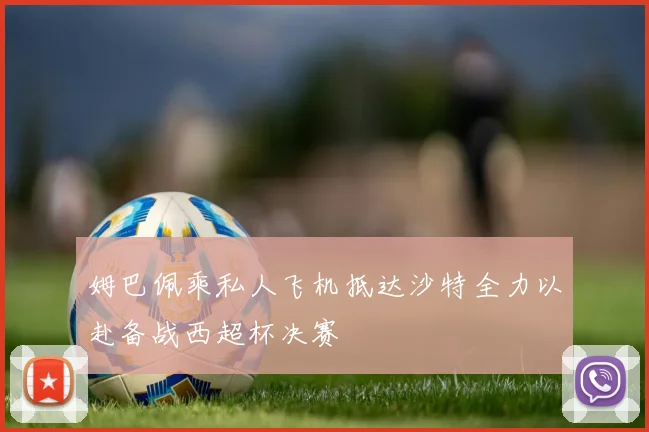 姆巴佩乘私人飞机抵达沙特全力以赴备战西超杯决赛