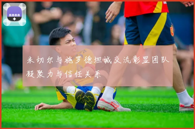米切尔与施罗德坦诚交流彰显团队凝聚力与信任关系