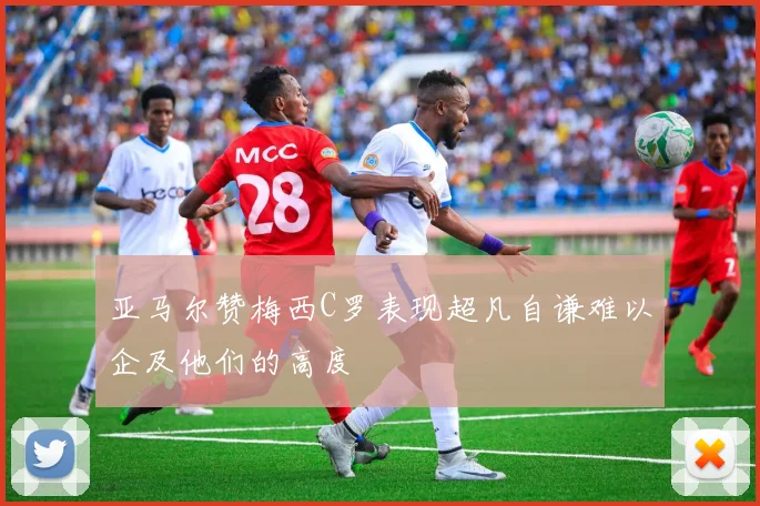 亚马尔赞梅西C罗表现超凡自谦难以企及他们的高度