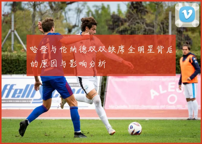 哈登与伦纳德双双缺席全明星背后的原因与影响分析