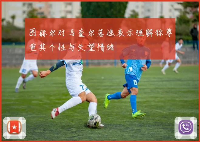 图赫尔对马奎尔落选表示理解称尊重其个性与失望情绪
