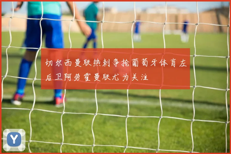 切尔西曼联热刺争抢葡萄牙体育左后卫阿劳霍曼联尤为关注