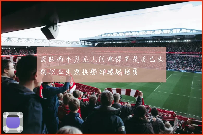 离队两个月无人问津保罗是否已告别职业生涯快船却越战越勇