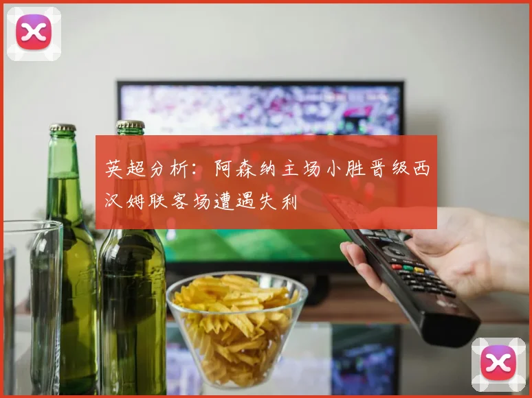 英超分析：阿森纳主场小胜晋级西汉姆联客场遭遇失利