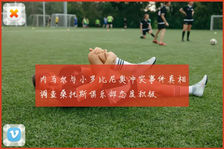 内马尔与小罗比尼奥冲突事件真相调查桑托斯俱乐部态度积极