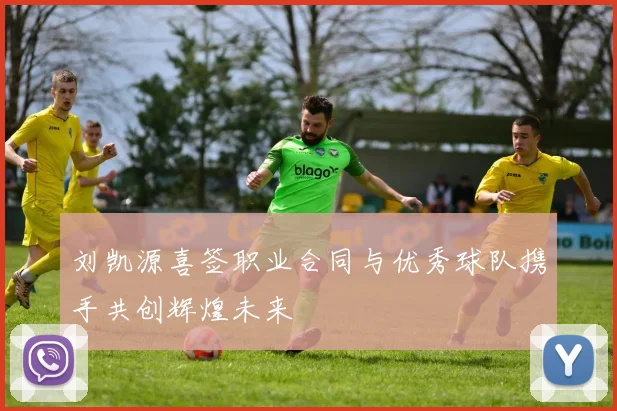 刘凯源喜签职业合同与优秀球队携手共创辉煌未来